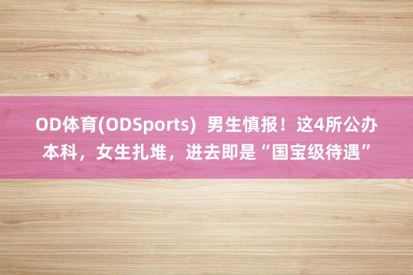 OD体育(ODSports)  男生慎报！这4所公办本科，女生扎堆，进去即是“国宝级待遇”