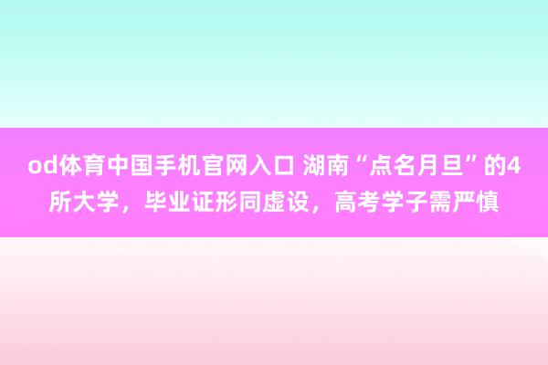 od体育中国手机官网入口 湖南“点名月旦”的4所大学，毕业证形同虚设，高考学子需严慎