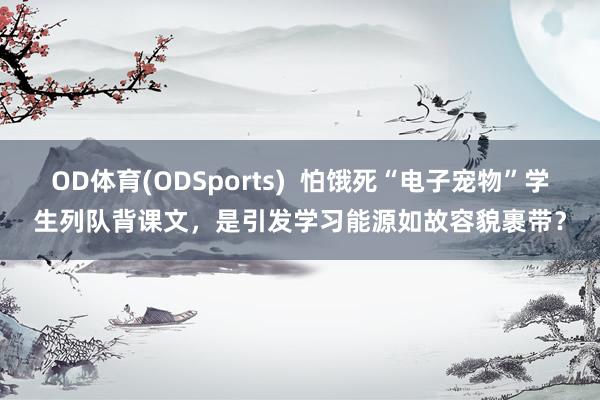 OD体育(ODSports)  怕饿死“电子宠物”学生列队背课文，是引发学习能源如故容貌裹带？