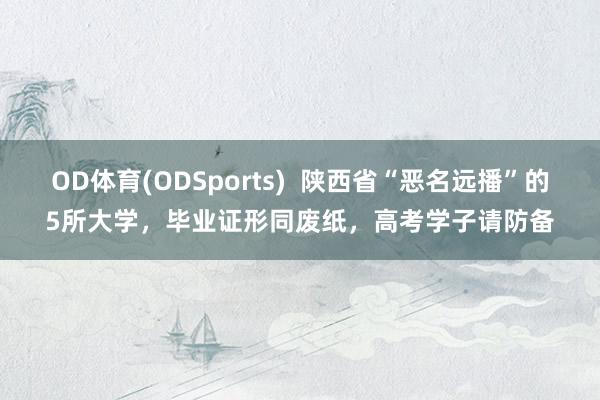OD体育(ODSports)  陕西省“恶名远播”的5所大学，毕业证形同废纸，高考学子请防备
