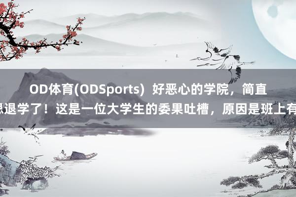OD体育(ODSports)  好恶心的学院，简直思退学了！这是一位大学生的委果吐槽，原因是班上有1