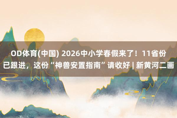 OD体育(中国) 2026中小学春假来了！11省份已跟进，这份“神兽安置指南”请收好 | 新黄河二画