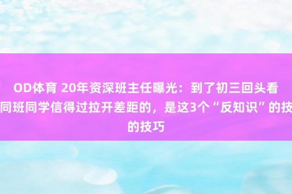 OD体育 20年资深班主任曝光：到了初三回头看，同班同学信得过拉开差距的，是这3个“反知识”的技巧