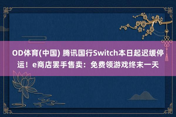 OD体育(中国) 腾讯国行Switch本日起迟缓停运！e商店罢手售卖：免费领游戏终末一天
