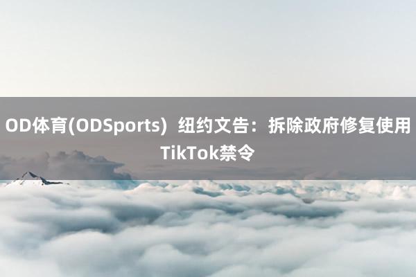 OD体育(ODSports)  纽约文告：拆除政府修复使用TikTok禁令