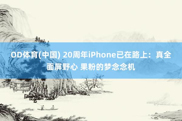 OD体育(中国) 20周年iPhone已在路上：真全面屏野心 果粉的梦念念机