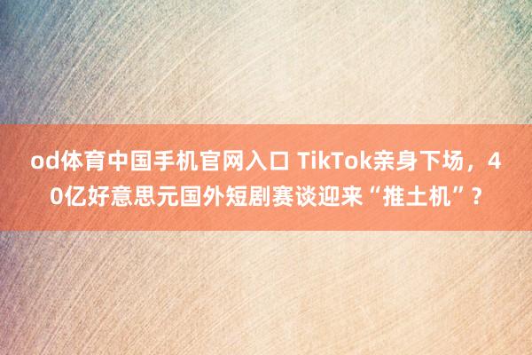 od体育中国手机官网入口 TikTok亲身下场，40亿好意思元国外短剧赛谈迎来“推土机”？