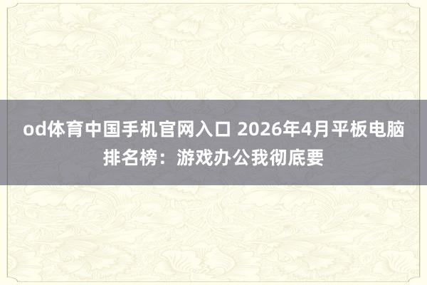 od体育中国手机官网入口 2026年4月平板电脑排名榜：游戏办公我彻底要