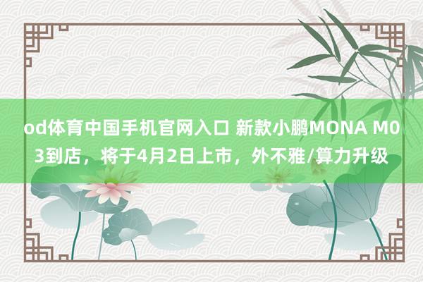od体育中国手机官网入口 新款小鹏MONA M03到店，将于4月2日上市，外不雅/算力升级