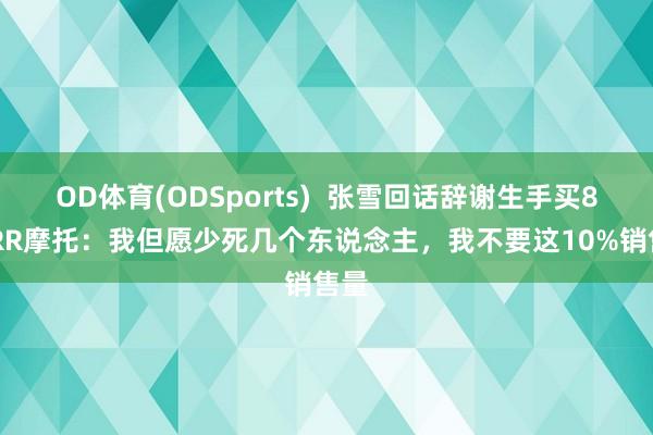OD体育(ODSports)  张雪回话辞谢生手买820RR摩托：我但愿少死几个东说念主，我不要这10%销售量