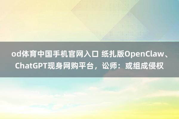 od体育中国手机官网入口 纸扎版OpenClaw、ChatGPT现身网购平台，讼师：或组成侵权