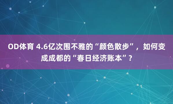 OD体育 4.6亿次围不雅的“颜色散步”，如何变成成都的“春日经济账本”？