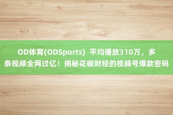 OD体育(ODSports)  平均播放310万，多条视频全网过亿！揭秘花椒财经的视频号爆款密码