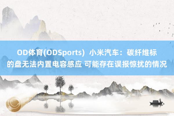 OD体育(ODSports)  小米汽车：碳纤维标的盘无法内置电容感应 可能存在误报惊扰的情况