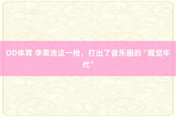 OD体育 李荣浩这一枪，打出了音乐圈的“醒觉年代”