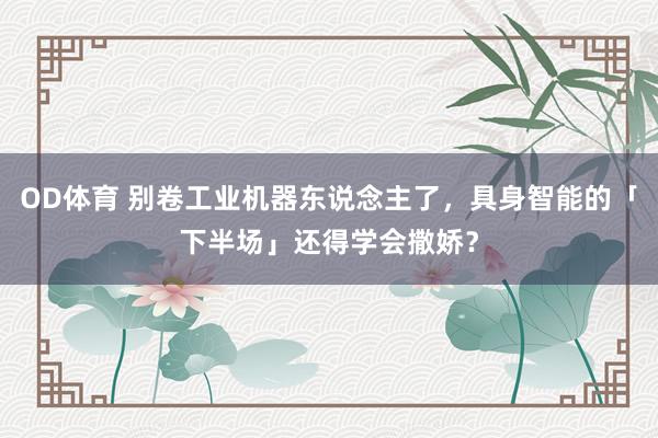 OD体育 别卷工业机器东说念主了，具身智能的「下半场」还得学会撒娇？