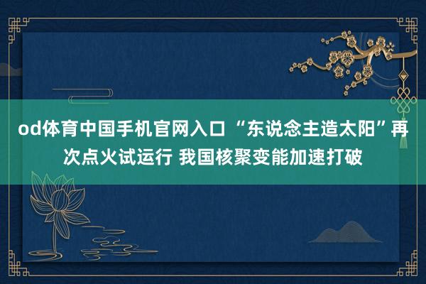 od体育中国手机官网入口 “东说念主造太阳”再次点火试运行 我国核聚变能加速打破