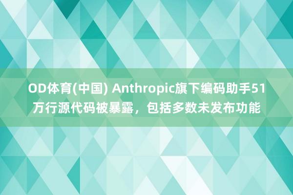 OD体育(中国) Anthropic旗下编码助手51万行源代码被暴露，包括多数未发布功能