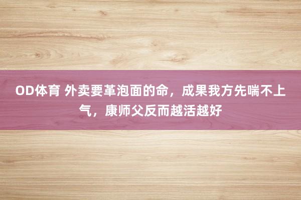 OD体育 外卖要革泡面的命，成果我方先喘不上气，康师父反而越活越好
