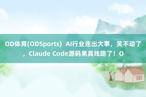 OD体育(ODSports)  AI行业连出大事，笑不动了，Claude Code源码果真线路了！O