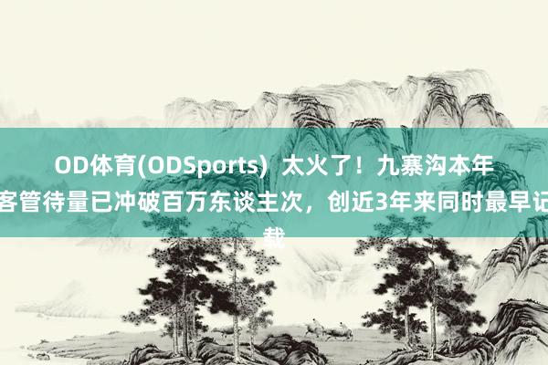 OD体育(ODSports)  太火了！九寨沟本年搭客管待量已冲破百万东谈主次，创近3年来同时最早记载