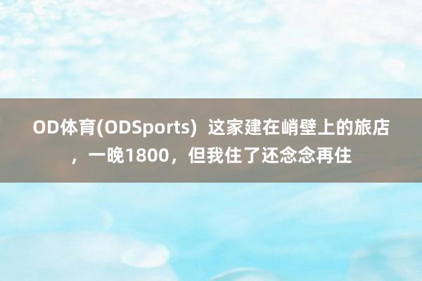 OD体育(ODSports)  这家建在峭壁上的旅店，一晚1800，但我住了还念念再住