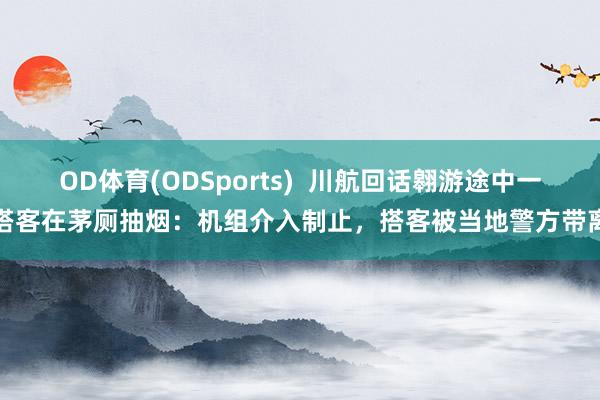 OD体育(ODSports)  川航回话翱游途中一搭客在茅厕抽烟：机组介入制止，搭客被当地警方带离