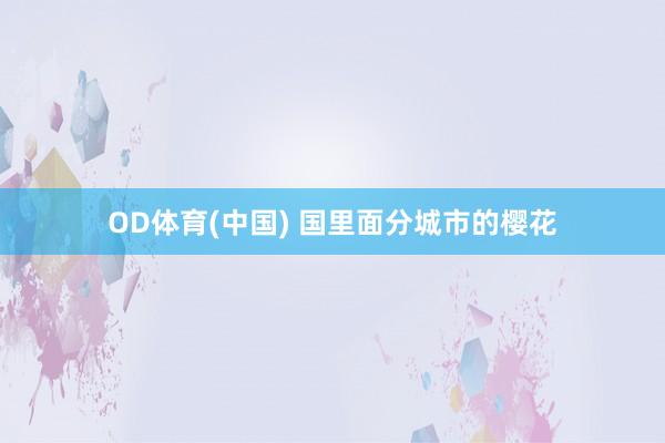 OD体育(中国) 国里面分城市的樱花