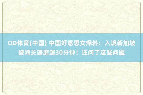 OD体育(中国) 中国好意思女爆料：入境新加坡被海关磋磨超30分钟！还问了这些问题
