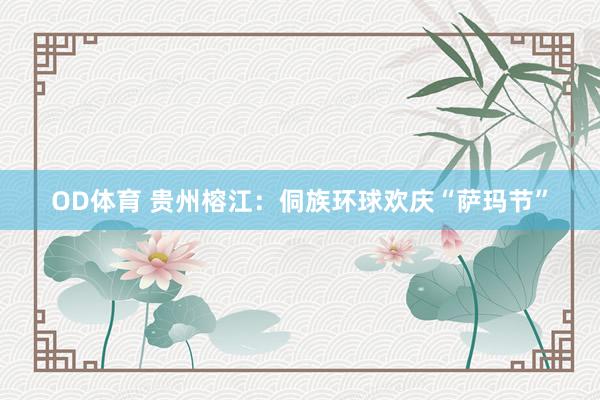 OD体育 贵州榕江：侗族环球欢庆“萨玛节”