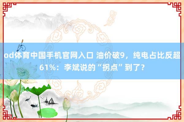 od体育中国手机官网入口 油价破9，纯电占比反超61%：李斌说的“拐点”到了？