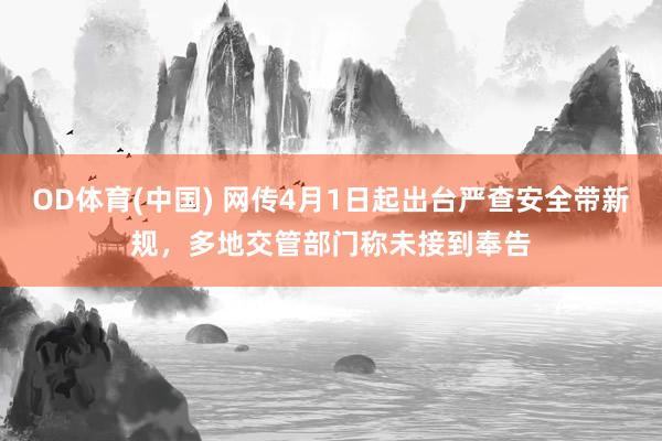 OD体育(中国) 网传4月1日起出台严查安全带新规，多地交管部门称未接到奉告