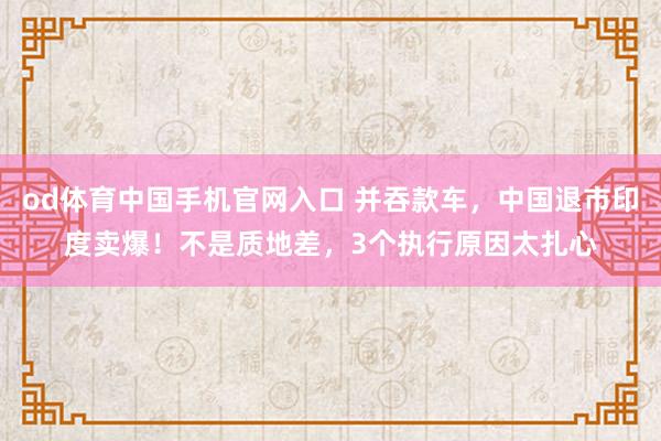 od体育中国手机官网入口 并吞款车，中国退市印度卖爆！不是质地差，3个执行原因太扎心