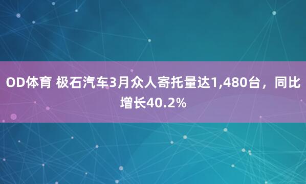 OD体育 极石汽车3月众人寄托量达1，480台，同比增长40.2%