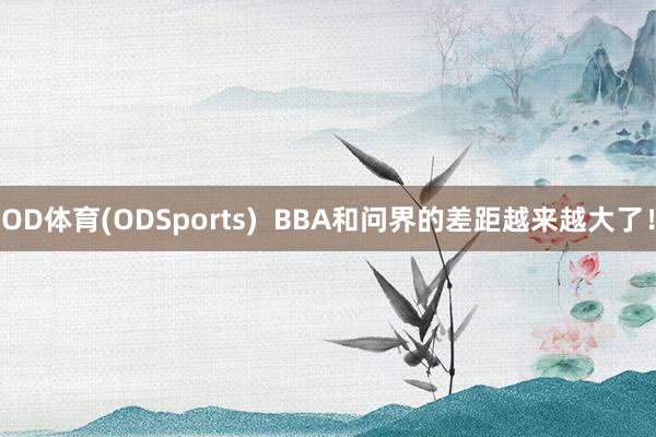 OD体育(ODSports)  BBA和问界的差距越来越大了！