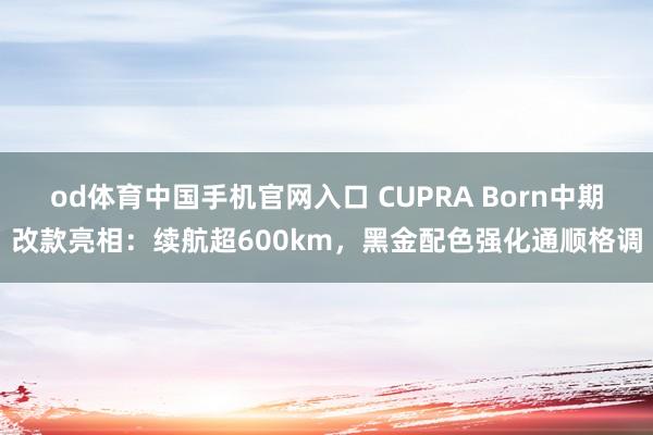 od体育中国手机官网入口 CUPRA Born中期改款亮相：续航超600km，黑金配色强化通顺格调