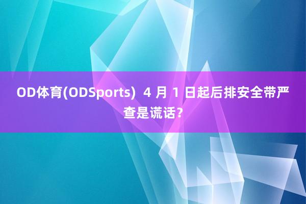 OD体育(ODSports)  4 月 1 日起后排安全带严查是谎话？