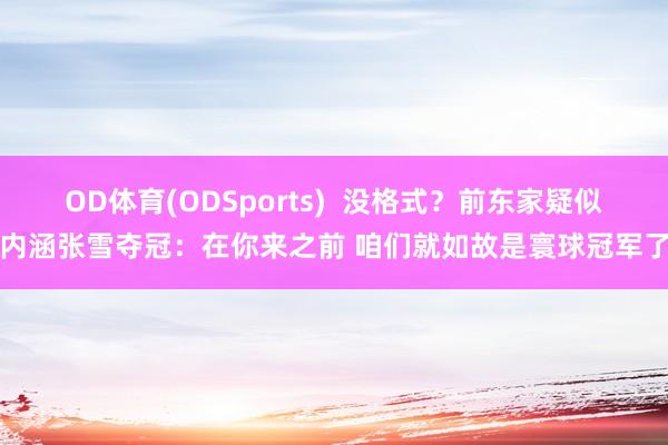 OD体育(ODSports)  没格式？前东家疑似内涵张雪夺冠：在你来之前 咱们就如故是寰球冠军了