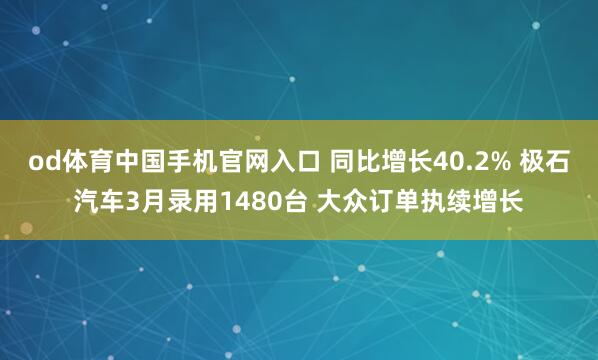 od体育中国手机官网入口 同比增长40.2% 极石汽车3月录用1480台 大众订单执续增长