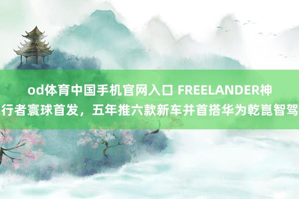 od体育中国手机官网入口 FREELANDER神行者寰球首发，五年推六款新车并首搭华为乾崑智驾