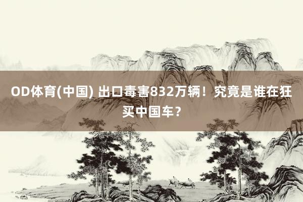 OD体育(中国) 出口毒害832万辆！究竟是谁在狂买中国车？