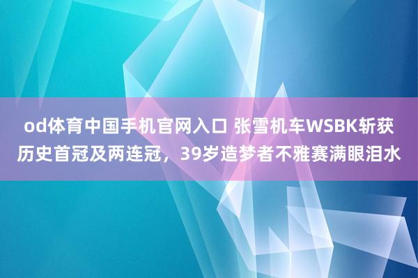 od体育中国手机官网入口 张雪机车WSBK斩获历史首冠及两连冠，39岁造梦者不雅赛满眼泪水
