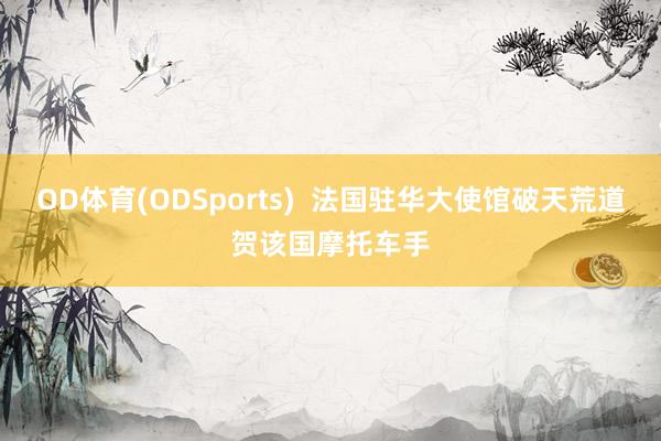 OD体育(ODSports)  法国驻华大使馆破天荒道贺该国摩托车手