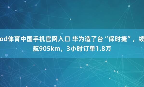 od体育中国手机官网入口 华为造了台“保时捷”，续航905km，3小时订单1.8万