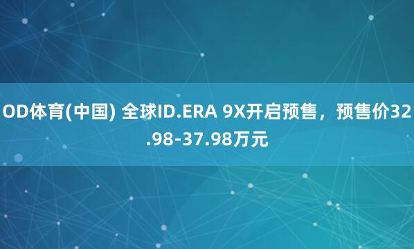 OD体育(中国) 全球ID.ERA 9X开启预售，预售价32.98-37.98万元