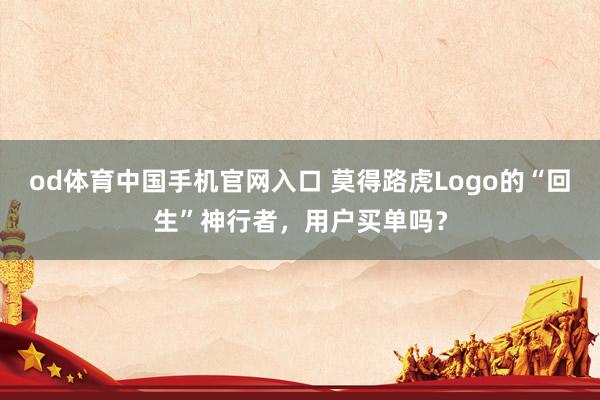 od体育中国手机官网入口 莫得路虎Logo的“回生”神行者，用户买单吗？