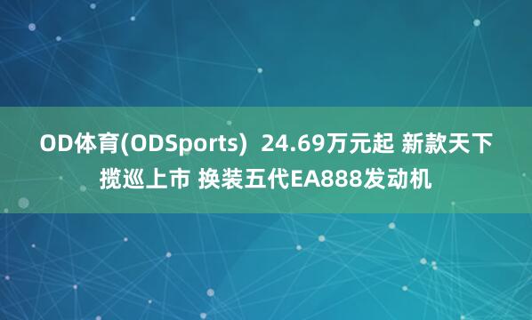 OD体育(ODSports)  24.69万元起 新款天下揽巡上市 换装五代EA888发动机