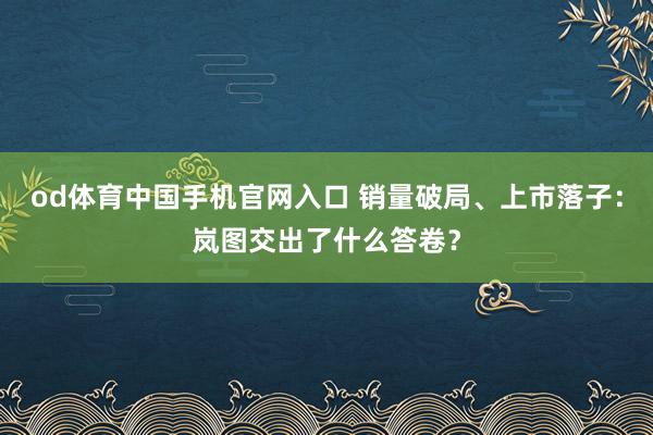 od体育中国手机官网入口 销量破局、上市落子：岚图交出了什么答卷？