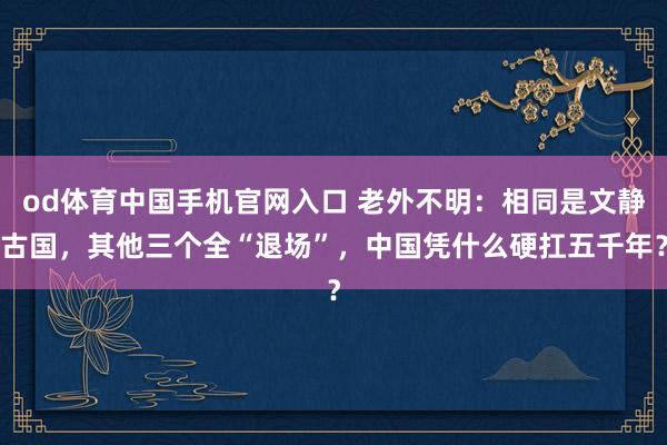 od体育中国手机官网入口 老外不明：相同是文静古国，其他三个全“退场”，中国凭什么硬扛五千年？