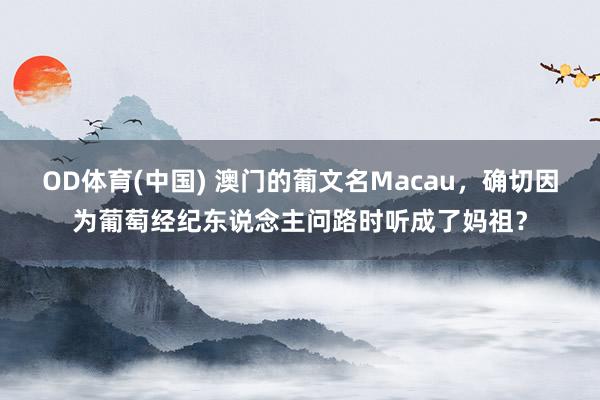 OD体育(中国) 澳门的葡文名Macau，确切因为葡萄经纪东说念主问路时听成了妈祖？